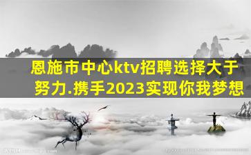 恩施市中心ktv招聘选择大于努力.携手2023实现你我梦想